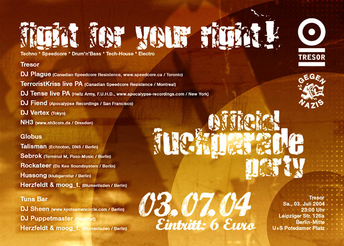 fight for your right! Official Fuckparade Party. Sa., 3. Juli 2004, 23:00 Uhr @ Tresor, Leipziger Str. 126a, Berlin-Mitte. Line-Up: DJ Plague, TerroristKriss, DJ Tense, DJ Fiend, DJ Vertex, NH3; Talisman, Sebrok, Rockateer, Dr. Dehghani, Herzfeldt & moog_t.; DJ Sheen, DJ Puppetmaster.
