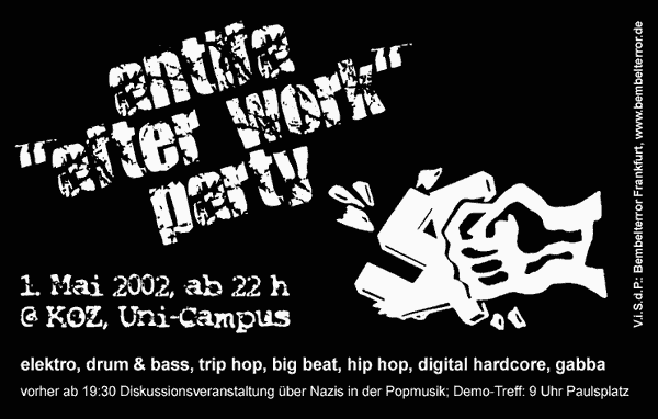 antifa "after work" party - 1. Mai 2002, 22:00 @ KOZ, Uni-Campus, Frankfurt; elektro, d&b, trip hop, big beat, hip hop, digital hardcore, gabba; vorher ab 19:30 Diskussionsveranstaltung über Nazis in der Popmusik; Demo-Treff: 9 Uhr Paulsplatz