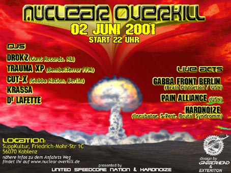 Nuclear Overkill: 02. Juni 2001, 22 h; DJs: Drokz, Trauma XP, Cut-X, Krassa, Die Lafette; LIve: Gabba Front Berlin, Pain Alliance, Hardnoize. Location: Suppkultur, Friedrich-Mohr-Str. 1c, Koblenz