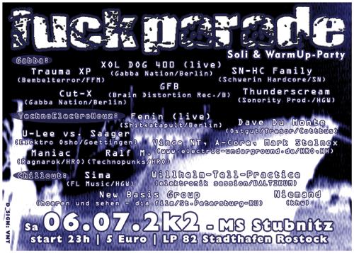 Fuckparade Soli & WarmUp-Party, Sa. 06/07/2002, 23 h, @ MS Stubnitz, LP 82, Stadthafen, Rostock. 5 EUR Eintritt. Gabba Floor: Cut-X, GFB, SN-HC Family, Thunderscream, Trauma XP, XOL DOG 400; TechnoElectroHouz-Floor: A-Core, Dave Du Monte, Fenin, Maniac, Mark Stelnox, Ralf M., U-Lee vs. Saager, Vince NT; Chillout-Floor: New Basis Group, Niemand, Sima, Wilhelm-Tell-Practice